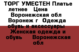 ТОРГ УМЕСТЕН Платье летнее › Цена ­ 1 200 - Воронежская обл., Воронеж г. Одежда, обувь и аксессуары » Женская одежда и обувь   . Воронежская обл.